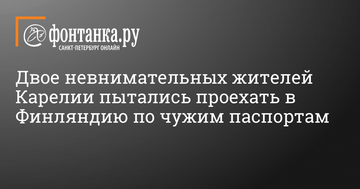 Двое невнимательных жителей Карелии пытались проехать в Финляндию по чужим паспортам  9 апреля 2015  ФОНТАНКА.ру