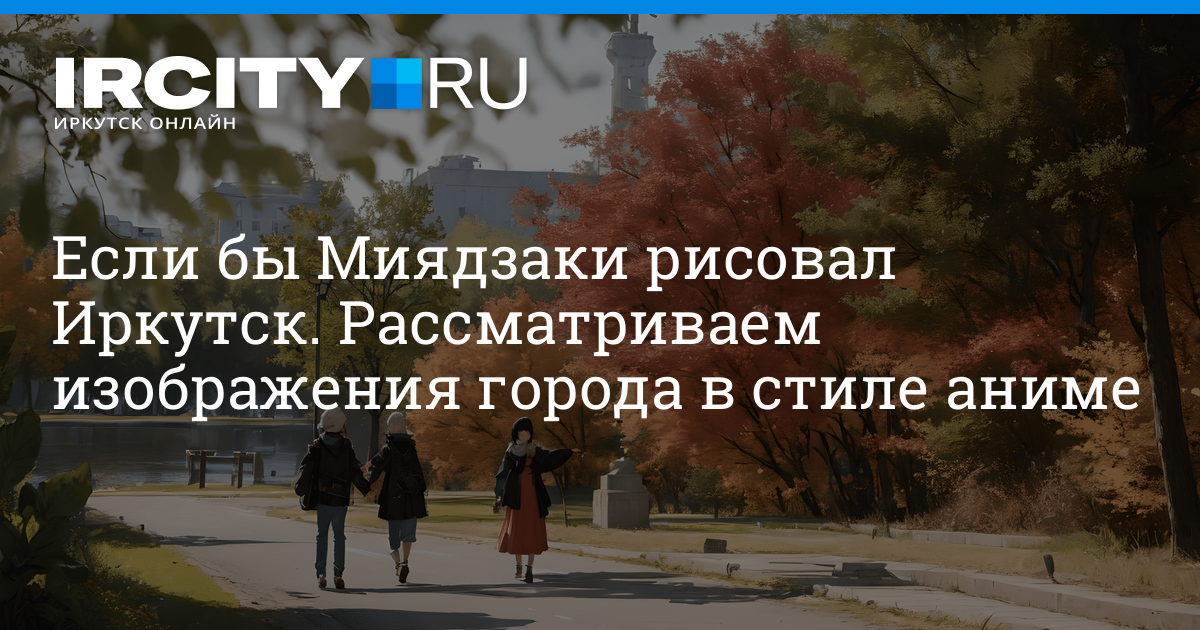 Нейросеть создала изображения Иркутска в стиле аниме - 13 октября 2023 -ircity.ru