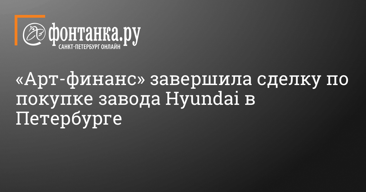 «Арт-Финанс» завершил 24 января сделку по покупке завода Hyundai в Петербурге - 26 января 2024 - ФОНТАНКА.ру