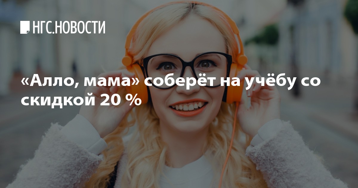 «Алло, мама» соберёт на учёбу со скидкой 20 % - 23 августа 2017 -НГС