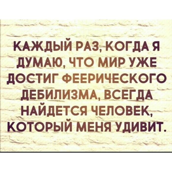 Раз поразить. Всякий раз когда я думаю что мир достиг. Каждый раз когда я думаю что мир достиг феерического дебилизма. Каждый раз когда. Меня всегда удивляют люди которые.