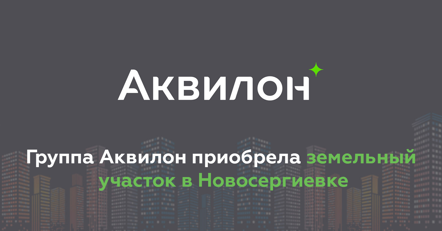 Группа Аквилон приобрела земельный участок в Новосергиевке - 5 июня 2024 -  ФОНТАНКА.ру